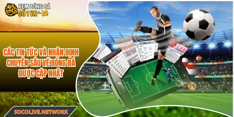 Các tin tức và nhận định chuyên sâu về bóng đá được cập nhật