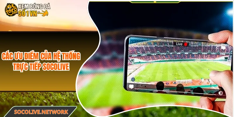 Các ưu điểm của hệ thống trực tiếp Socolive