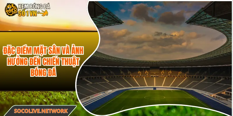 Đặc điểm mặt sân và ảnh hưởng đến chiến thuật bóng đá